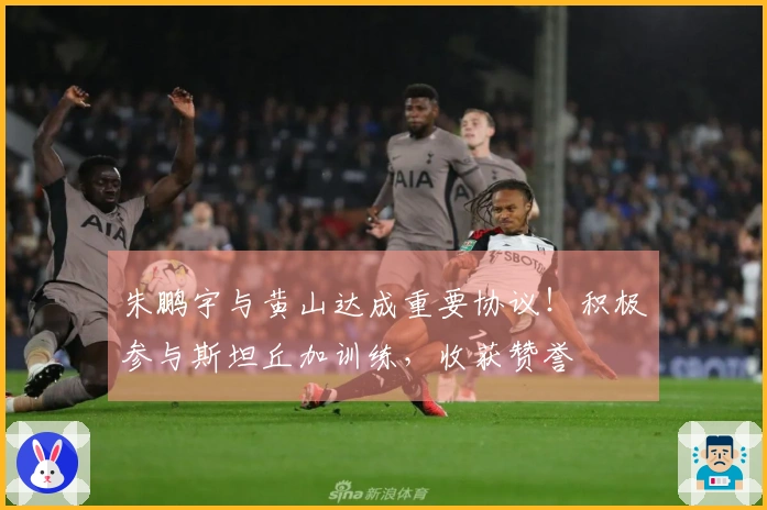 朱鹏宇与黄山达成重要协议！积极参与斯坦丘加训练，收获赞誉